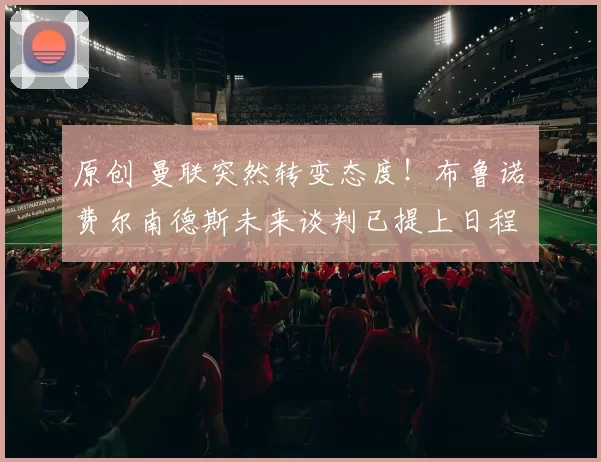 原创 曼联突然转变态度！布鲁诺・费尔南德斯未来谈判已提上日程