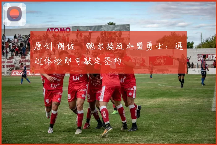 原创 朗佐・鲍尔接近加盟勇士，通过体检即可敲定签约