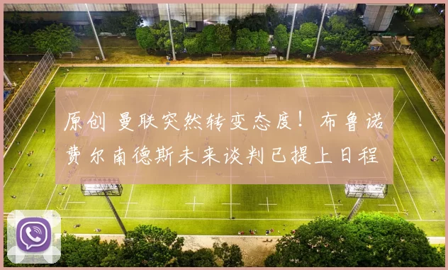 原创 曼联突然转变态度！布鲁诺・费尔南德斯未来谈判已提上日程