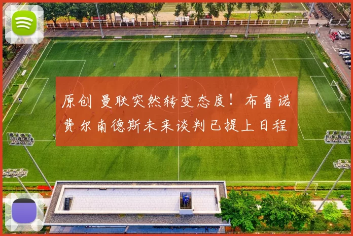 原创 曼联突然转变态度！布鲁诺・费尔南德斯未来谈判已提上日程