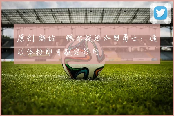 原创 朗佐・鲍尔接近加盟勇士，通过体检即可敲定签约