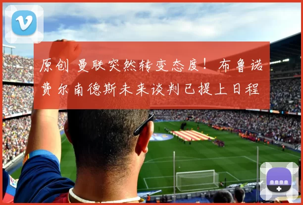 原创 曼联突然转变态度！布鲁诺・费尔南德斯未来谈判已提上日程