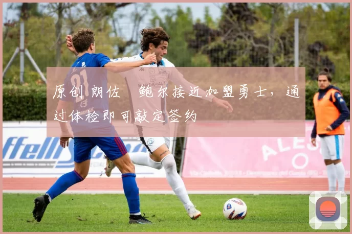 原创 朗佐・鲍尔接近加盟勇士，通过体检即可敲定签约