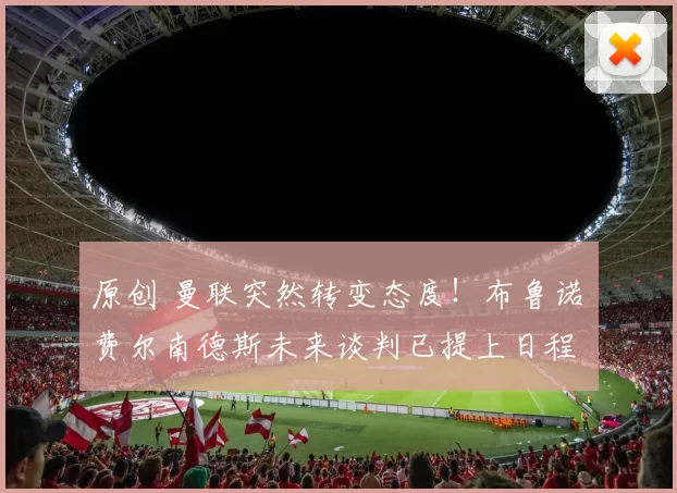 原创 曼联突然转变态度！布鲁诺・费尔南德斯未来谈判已提上日程