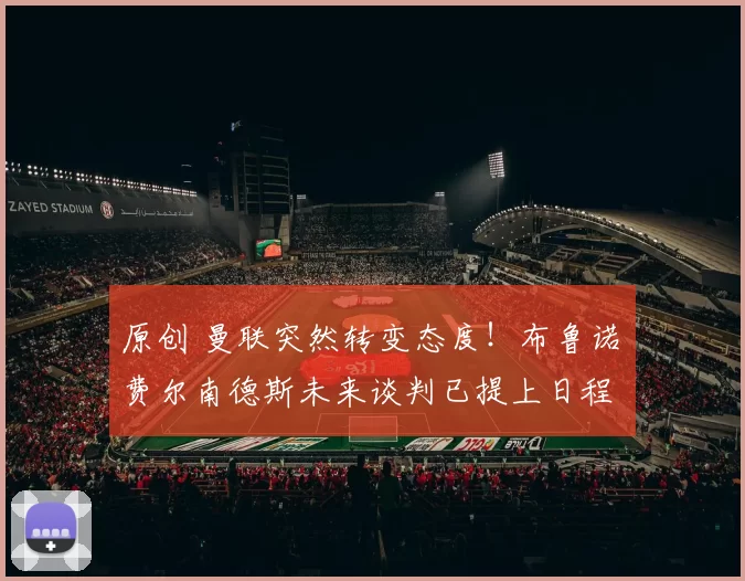 原创 曼联突然转变态度！布鲁诺・费尔南德斯未来谈判已提上日程