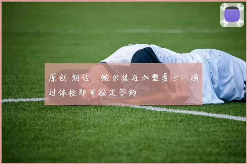 原创 朗佐・鲍尔接近加盟勇士，通过体检即可敲定签约