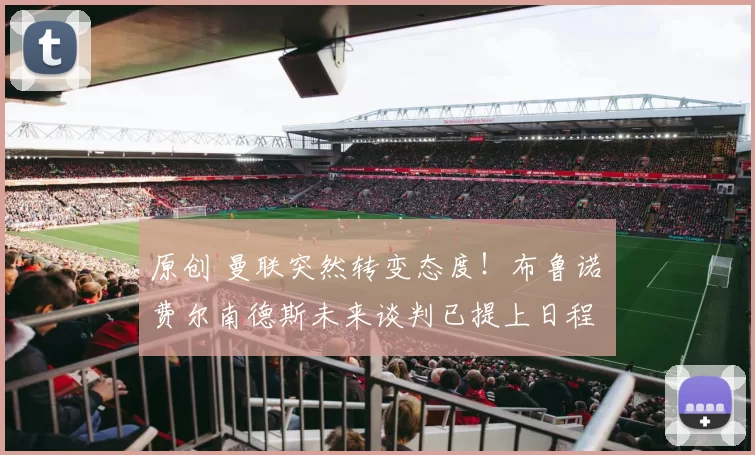 原创 曼联突然转变态度！布鲁诺・费尔南德斯未来谈判已提上日程