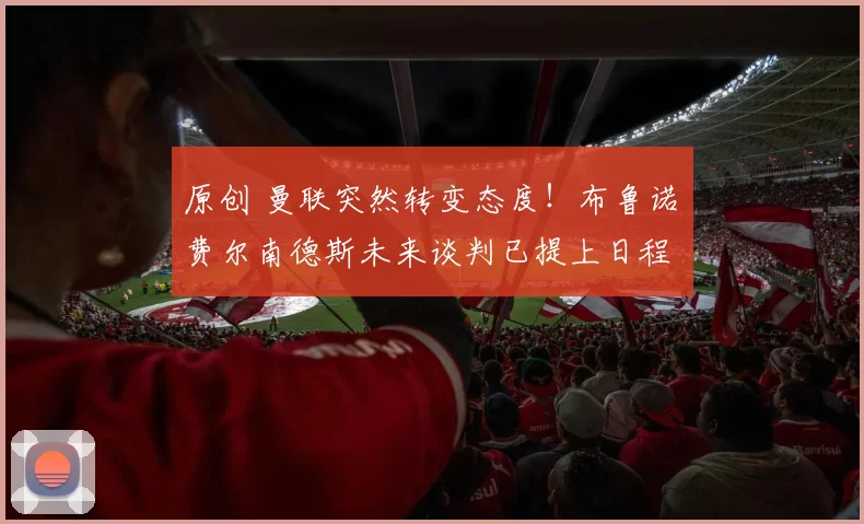 原创 曼联突然转变态度！布鲁诺・费尔南德斯未来谈判已提上日程