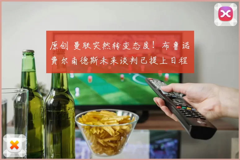 原创 曼联突然转变态度！布鲁诺・费尔南德斯未来谈判已提上日程