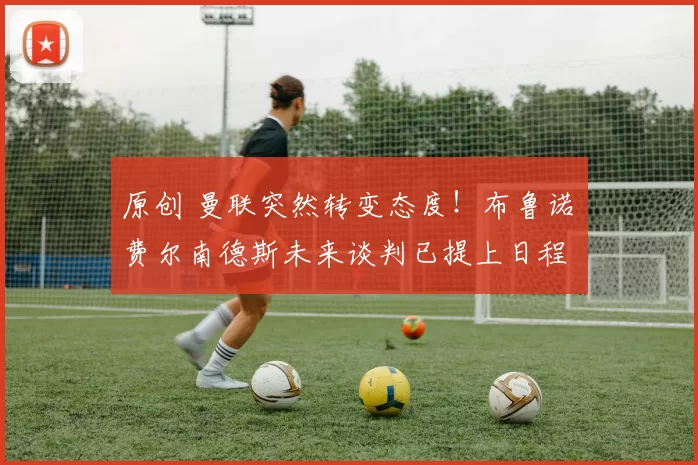 原创 曼联突然转变态度!布鲁诺・费尔南德斯未来谈判已提上日程