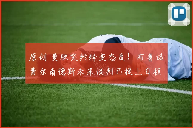 原创 曼联突然转变态度！布鲁诺・费尔南德斯未来谈判已提上日程