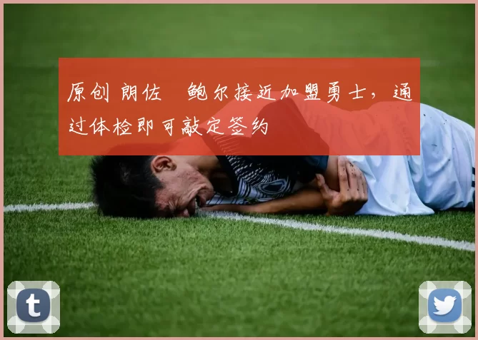 原创 朗佐・鲍尔接近加盟勇士，通过体检即可敲定签约