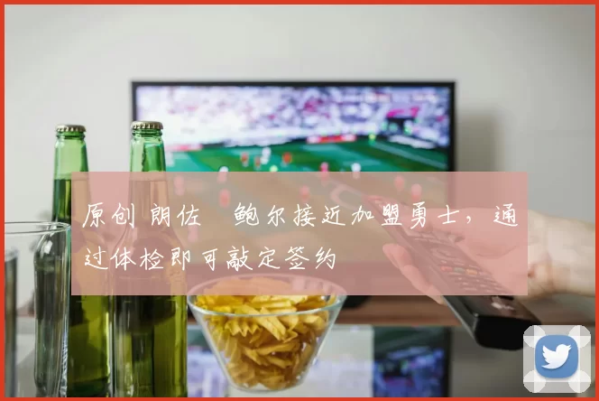 原创 朗佐・鲍尔接近加盟勇士，通过体检即可敲定签约