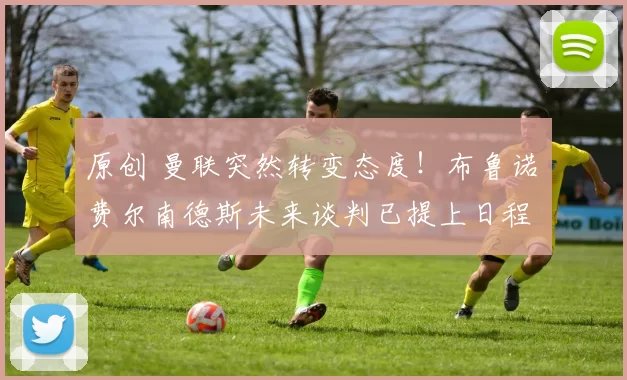 原创 曼联突然转变态度！布鲁诺・费尔南德斯未来谈判已提上日程