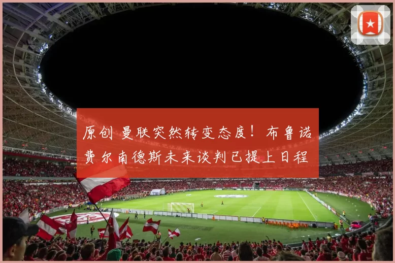 原创 曼联突然转变态度！布鲁诺・费尔南德斯未来谈判已提上日程