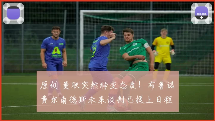 原创 曼联突然转变态度！布鲁诺・费尔南德斯未来谈判已提上日程