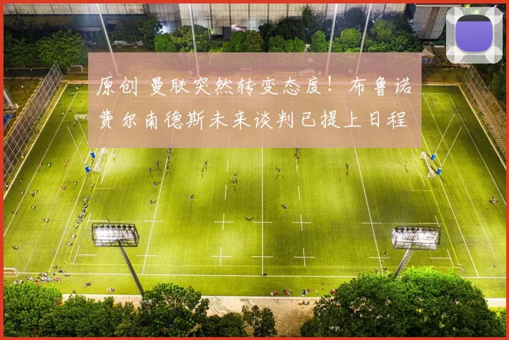 原创 曼联突然转变态度！布鲁诺・费尔南德斯未来谈判已提上日程