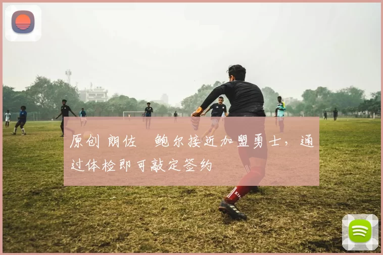 原创 朗佐・鲍尔接近加盟勇士，通过体检即可敲定签约