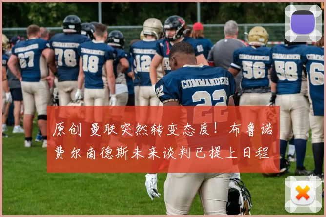 原创 曼联突然转变态度！布鲁诺・费尔南德斯未来谈判已提上日程