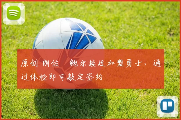 原创 朗佐・鲍尔接近加盟勇士，通过体检即可敲定签约