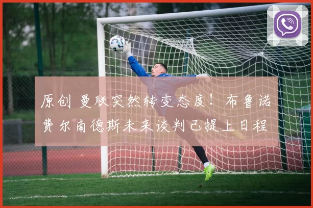 原创 曼联突然转变态度！布鲁诺・费尔南德斯未来谈判已提上日程