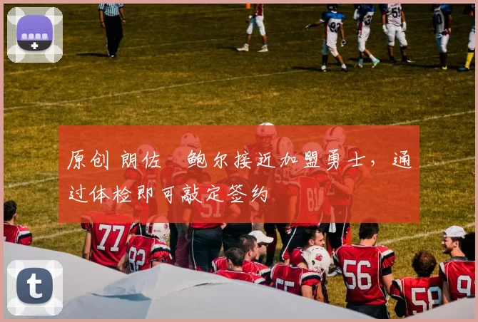 原创 朗佐・鲍尔接近加盟勇士，通过体检即可敲定签约