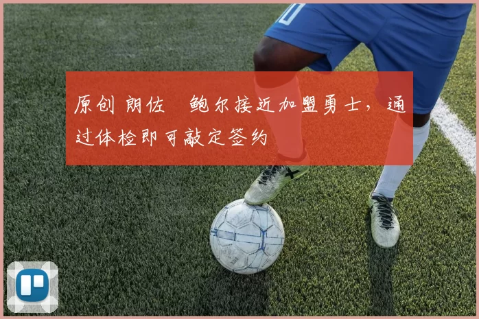 原创 朗佐・鲍尔接近加盟勇士，通过体检即可敲定签约