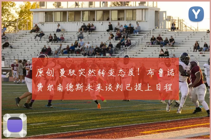 原创 曼联突然转变态度!布鲁诺・费尔南德斯未来谈判已提上日程