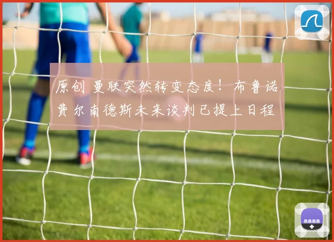 原创 曼联突然转变态度！布鲁诺・费尔南德斯未来谈判已提上日程