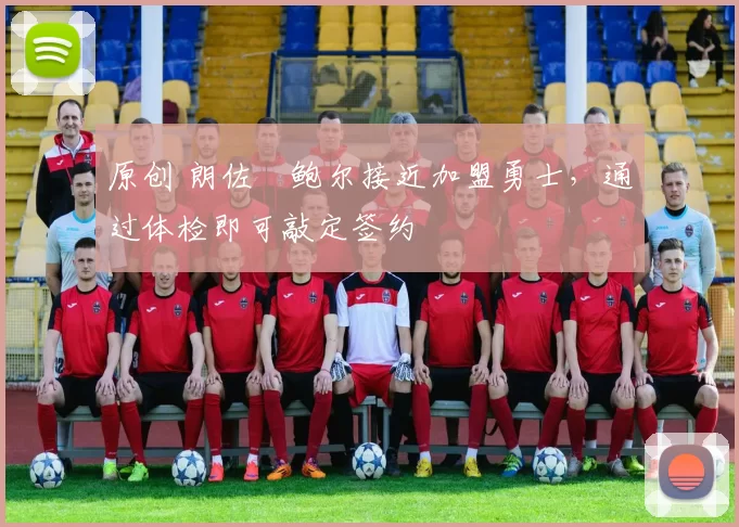 原创 朗佐・鲍尔接近加盟勇士，通过体检即可敲定签约