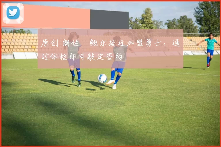 原创 朗佐・鲍尔接近加盟勇士，通过体检即可敲定签约