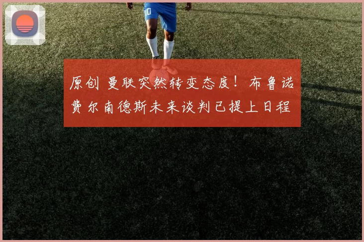 原创 曼联突然转变态度！布鲁诺・费尔南德斯未来谈判已提上日程