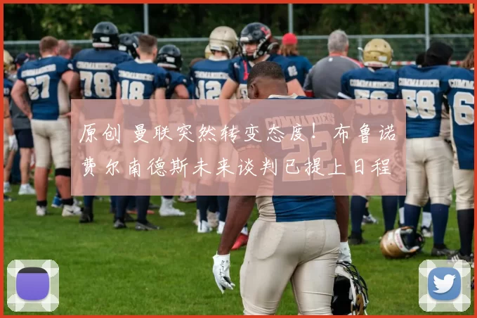 原创 曼联突然转变态度！布鲁诺・费尔南德斯未来谈判已提上日程