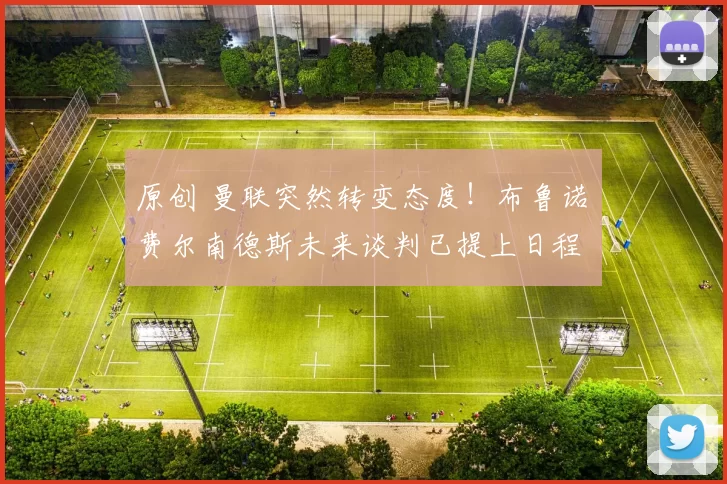 原创 曼联突然转变态度！布鲁诺・费尔南德斯未来谈判已提上日程