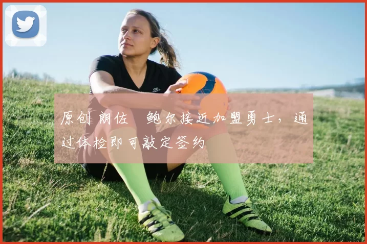 原创 朗佐・鲍尔接近加盟勇士，通过体检即可敲定签约