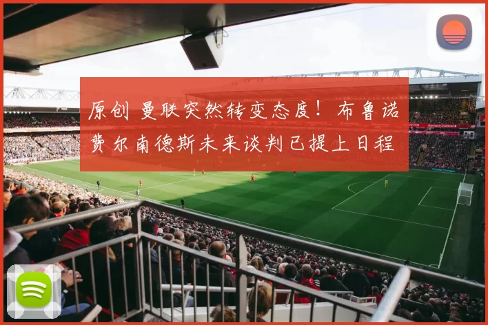 原创 曼联突然转变态度！布鲁诺・费尔南德斯未来谈判已提上日程