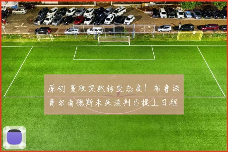 原创 曼联突然转变态度！布鲁诺・费尔南德斯未来谈判已提上日程