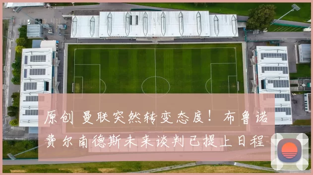 原创 曼联突然转变态度！布鲁诺・费尔南德斯未来谈判已提上日程