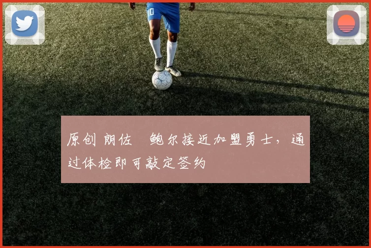 原创 朗佐・鲍尔接近加盟勇士，通过体检即可敲定签约