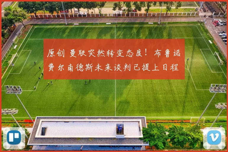 原创 曼联突然转变态度！布鲁诺・费尔南德斯未来谈判已提上日程