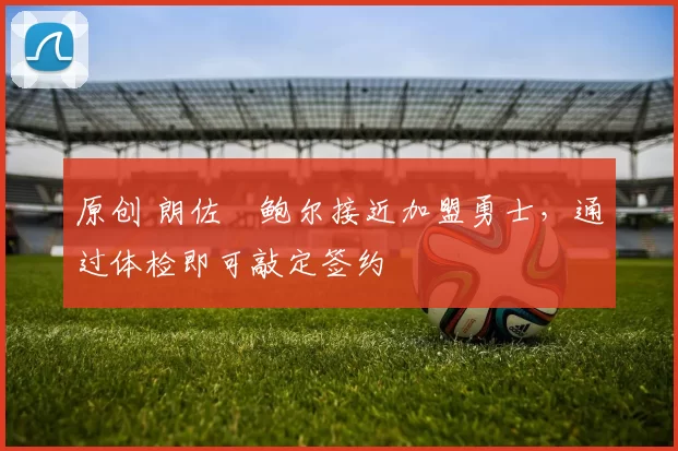 原创 朗佐・鲍尔接近加盟勇士，通过体检即可敲定签约