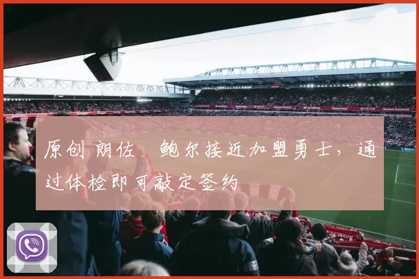 原创 朗佐・鲍尔接近加盟勇士，通过体检即可敲定签约