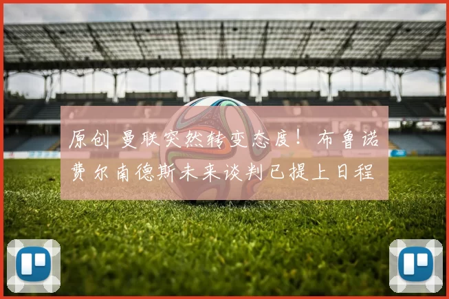 原创 曼联突然转变态度！布鲁诺・费尔南德斯未来谈判已提上日程