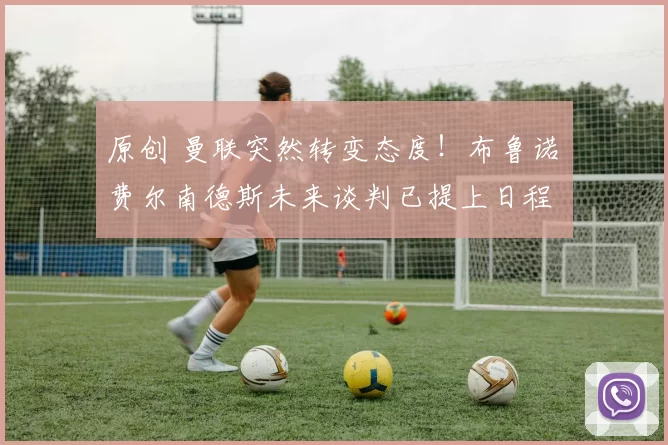 原创 曼联突然转变态度！布鲁诺・费尔南德斯未来谈判已提上日程