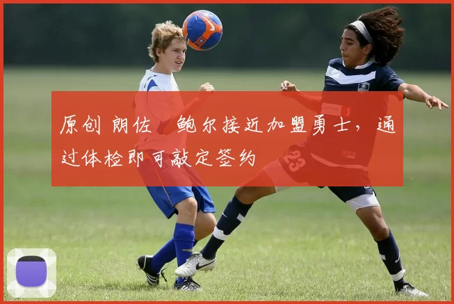 原创 朗佐・鲍尔接近加盟勇士，通过体检即可敲定签约