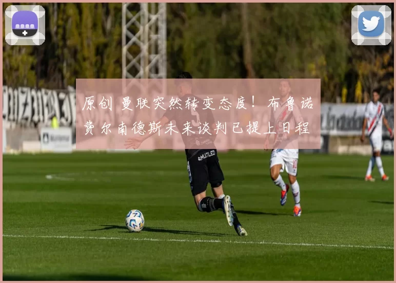 原创 曼联突然转变态度!布鲁诺・费尔南德斯未来谈判已提上日程