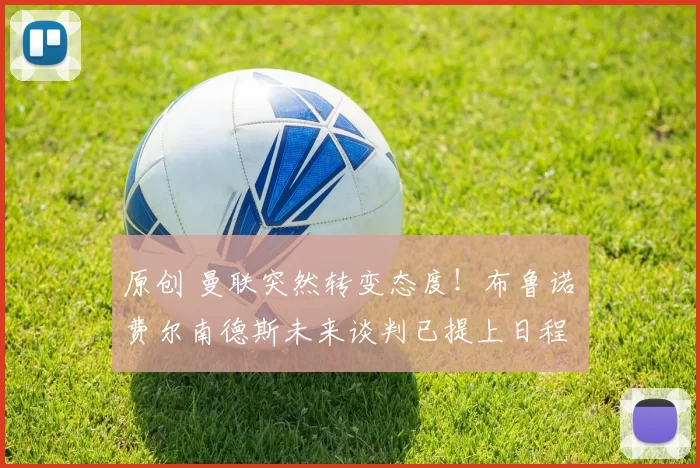 原创 曼联突然转变态度！布鲁诺・费尔南德斯未来谈判已提上日程