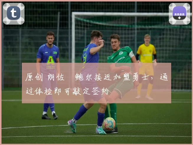 原创 朗佐・鲍尔接近加盟勇士，通过体检即可敲定签约