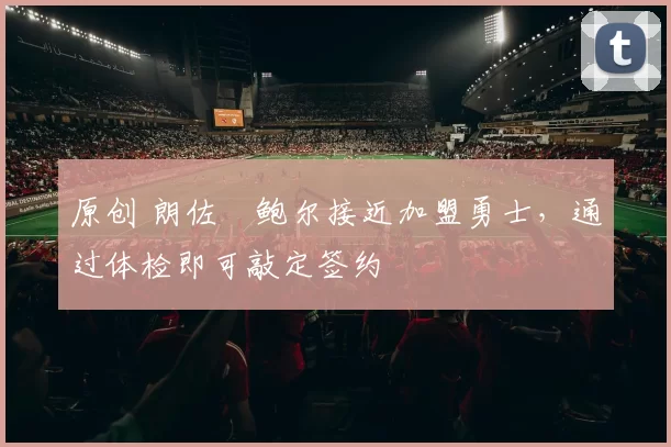 原创 朗佐・鲍尔接近加盟勇士，通过体检即可敲定签约