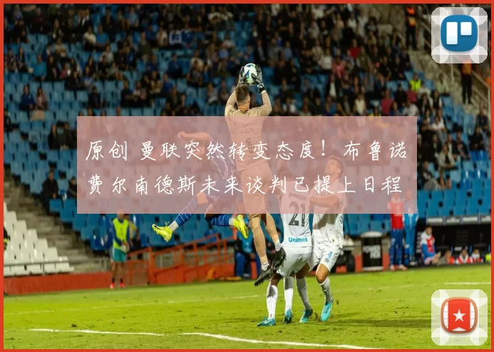 原创 曼联突然转变态度！布鲁诺・费尔南德斯未来谈判已提上日程